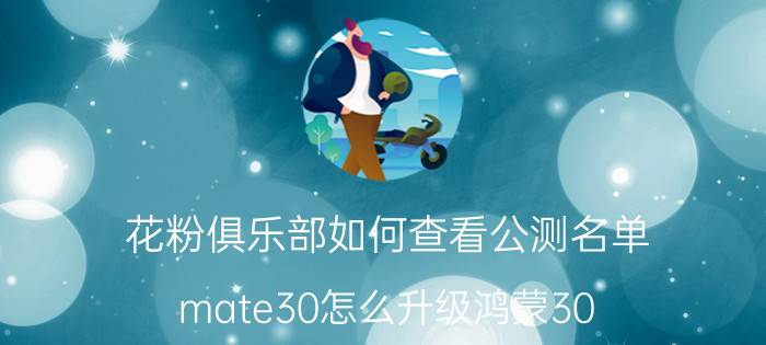 花粉俱乐部如何查看公测名单 mate30怎么升级鸿蒙30？